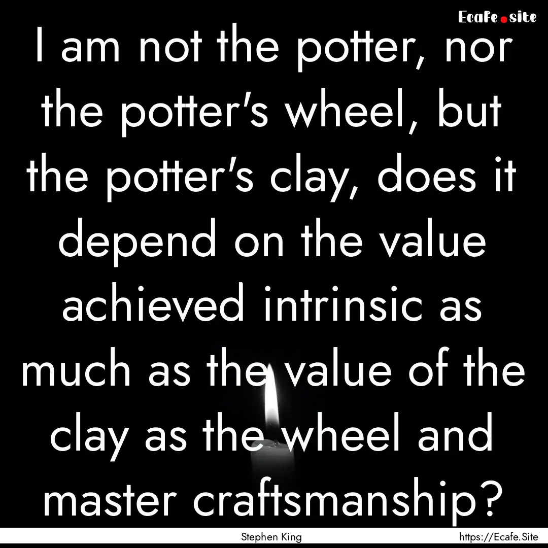 I am not the potter, nor the potter's wheel,.... : Quote by Stephen King