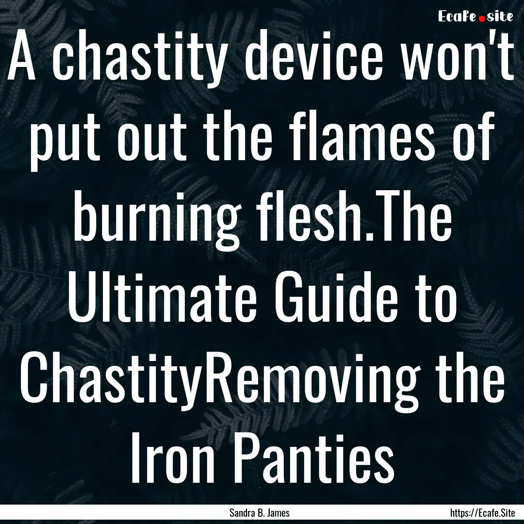 A chastity device won't put out the flames.... : Quote by Sandra B. James