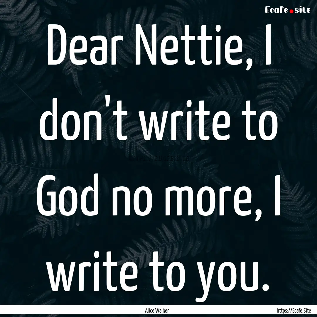 Dear Nettie, I don't write to God no more,.... : Quote by Alice Walker