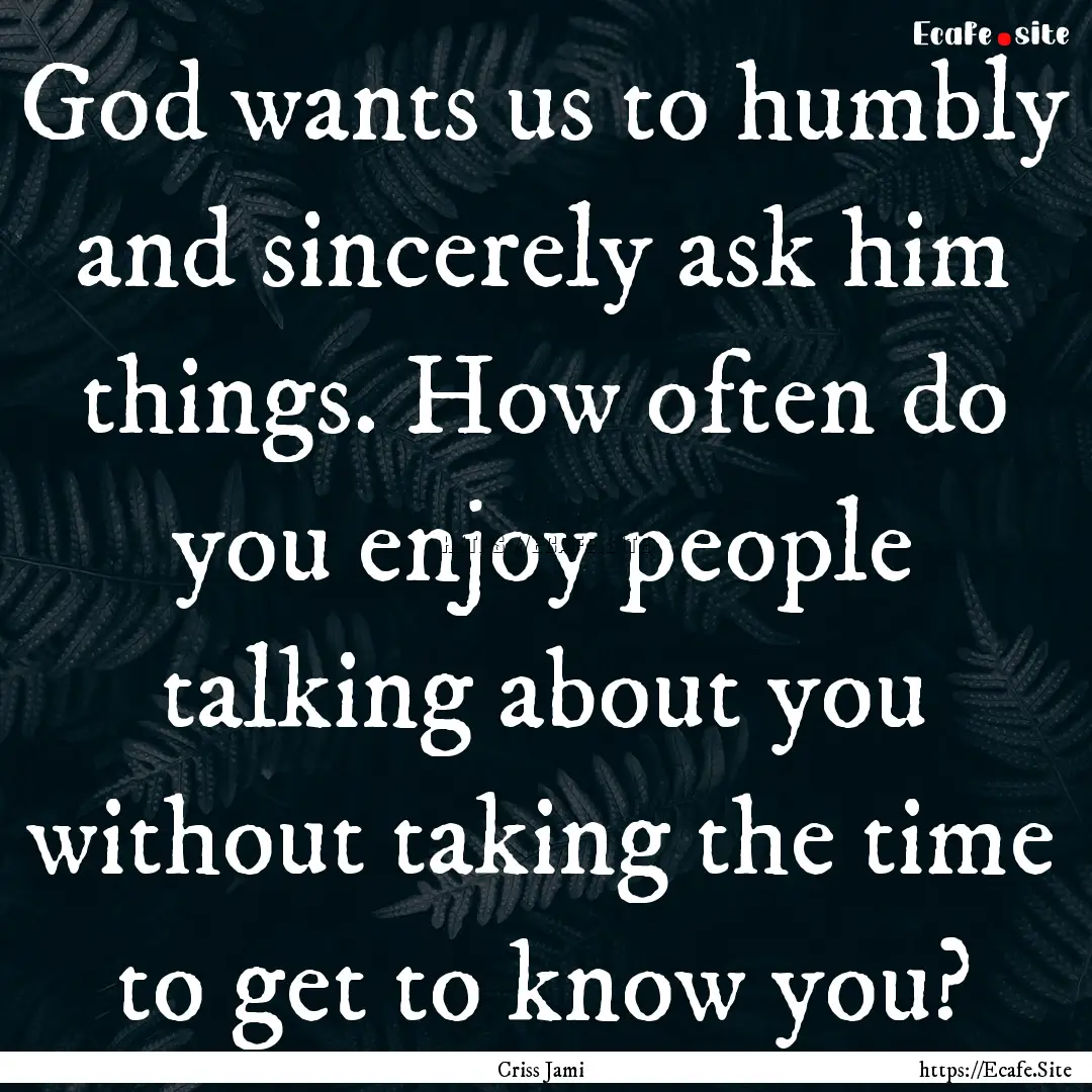 God wants us to humbly and sincerely ask.... : Quote by Criss Jami