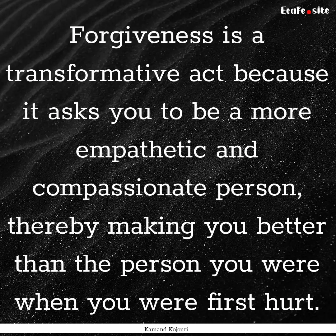 Forgiveness is a transformative act because.... : Quote by Kamand Kojouri