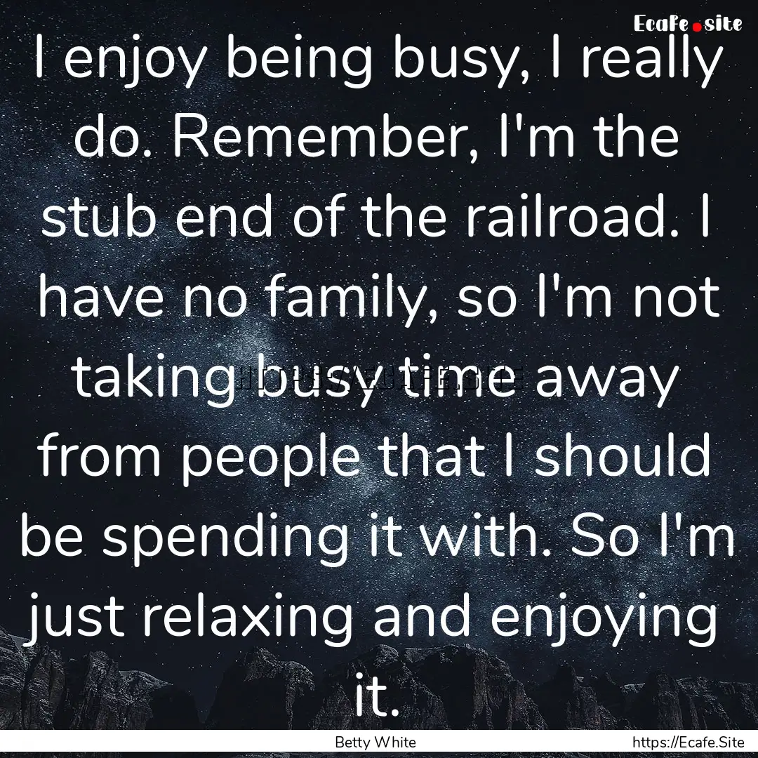 I enjoy being busy, I really do. Remember,.... : Quote by Betty White