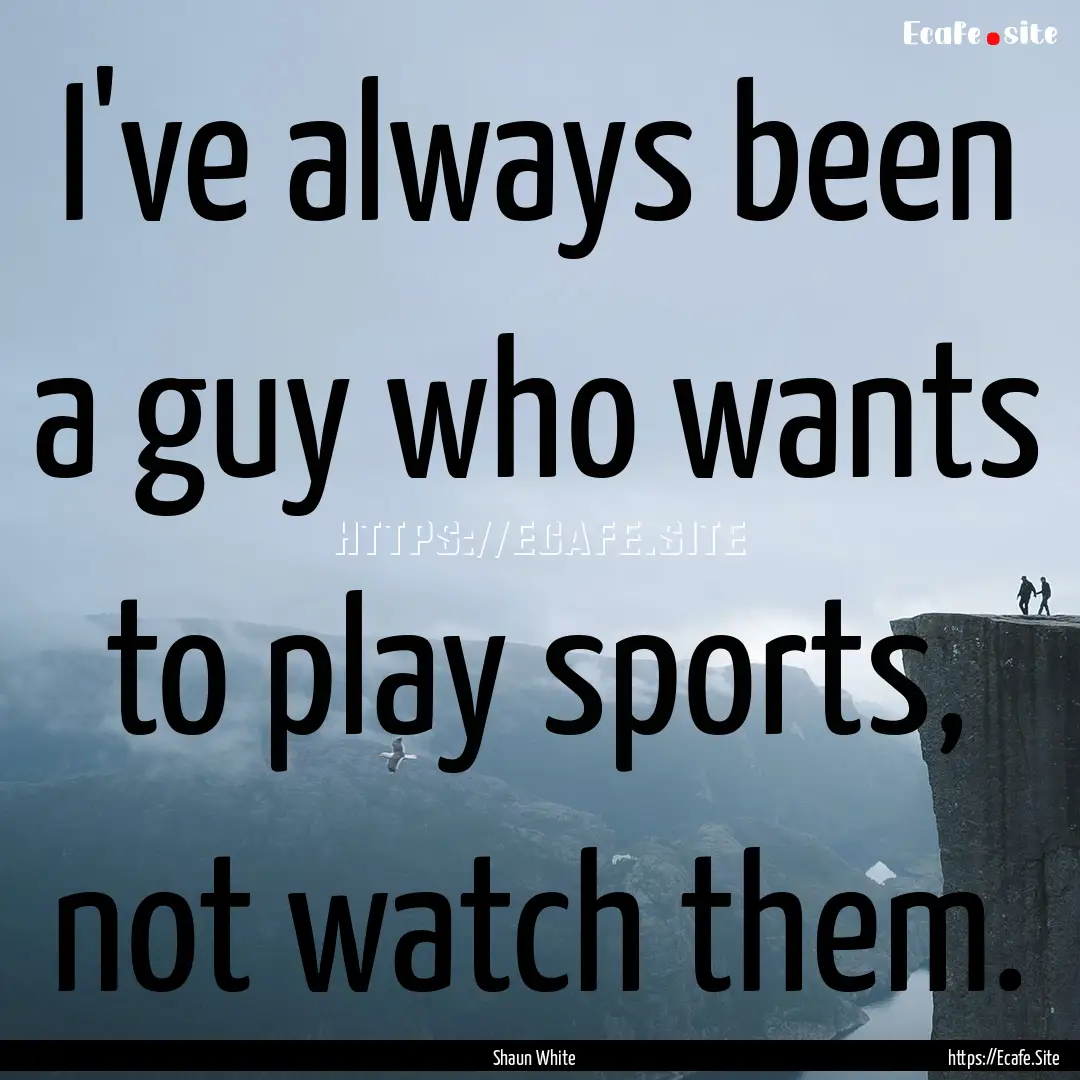 I've always been a guy who wants to play.... : Quote by Shaun White