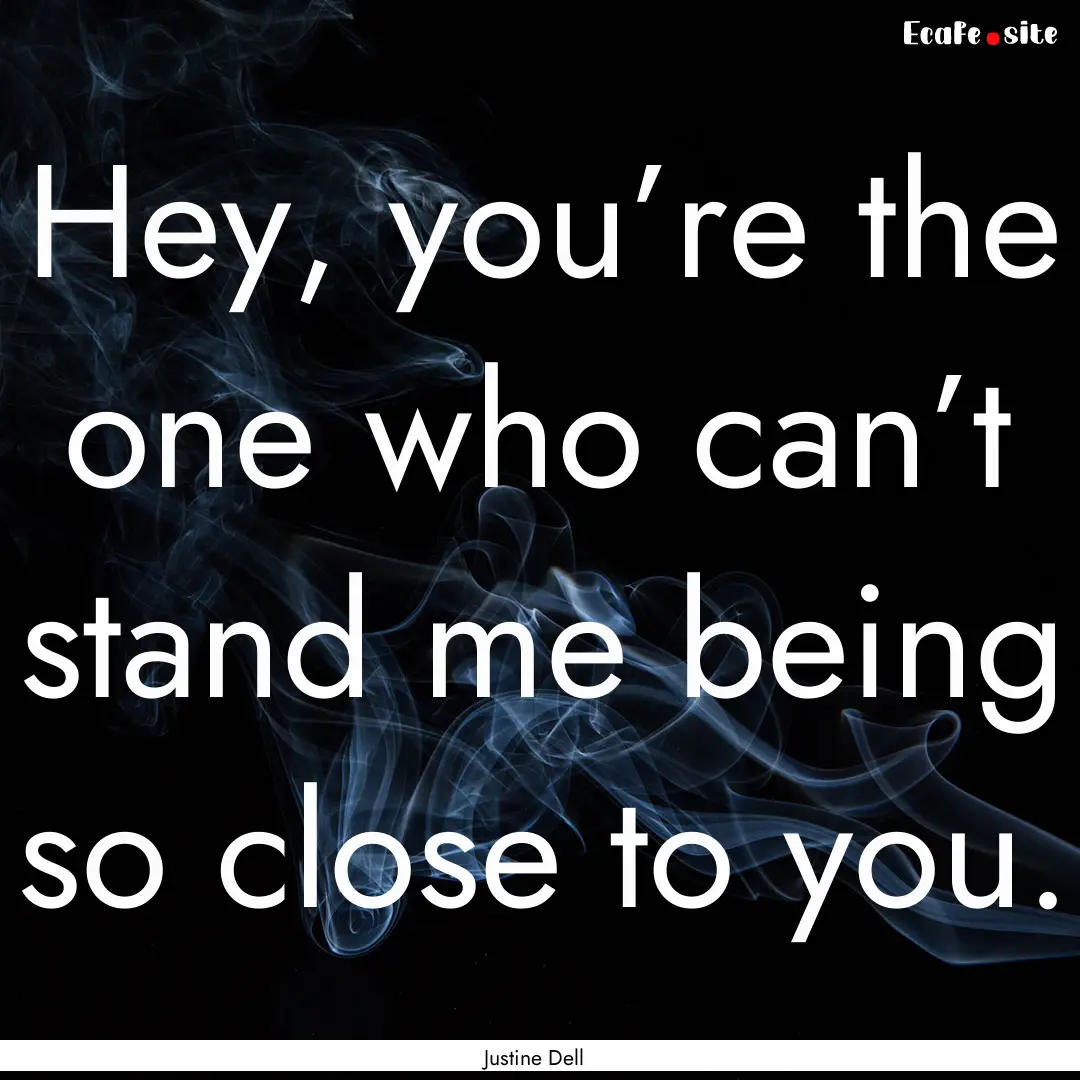 Hey, you’re the one who can’t stand me.... : Quote by Justine Dell