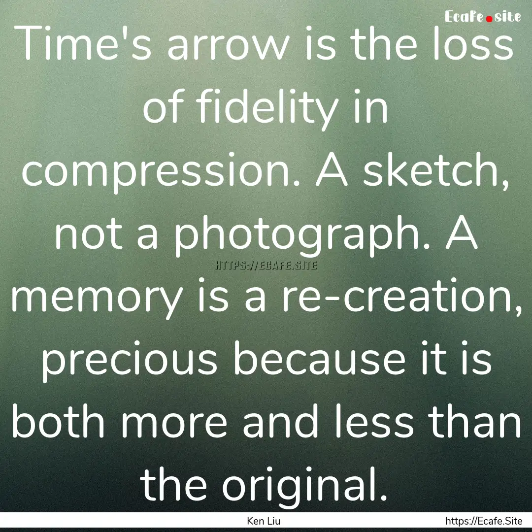 Time's arrow is the loss of fidelity in compression..... : Quote by Ken Liu