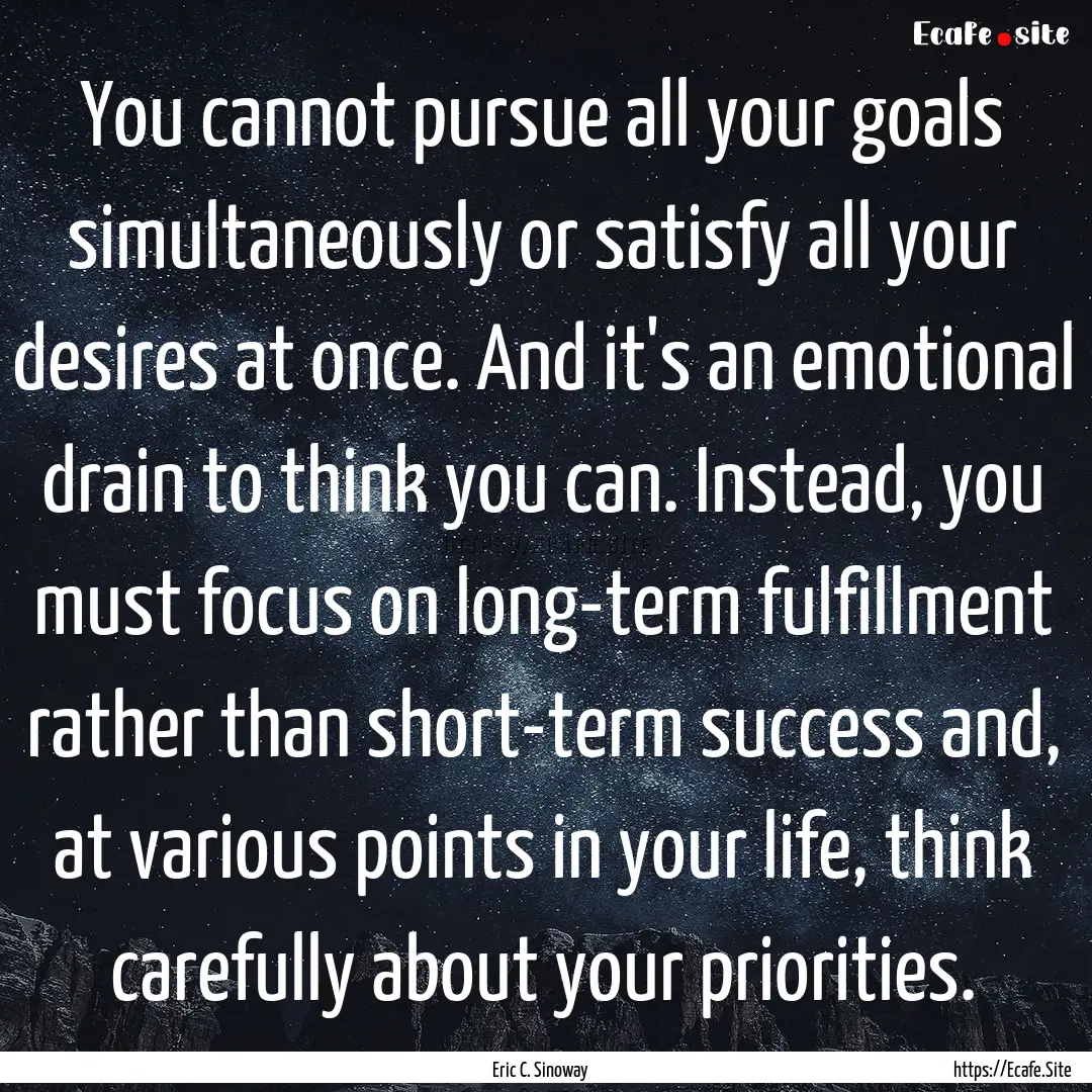 You cannot pursue all your goals simultaneously.... : Quote by Eric C. Sinoway