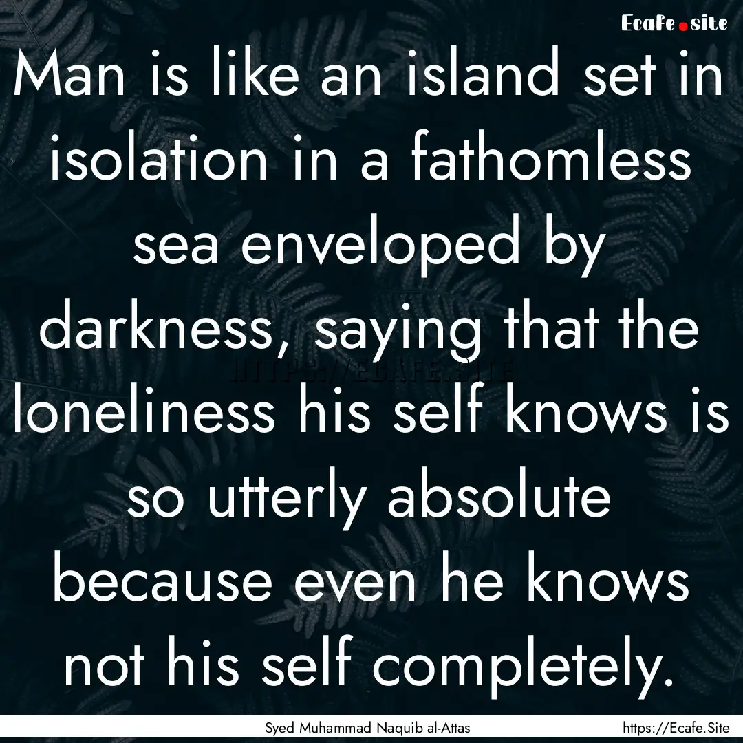 Man is like an island set in isolation in.... : Quote by Syed Muhammad Naquib al-Attas