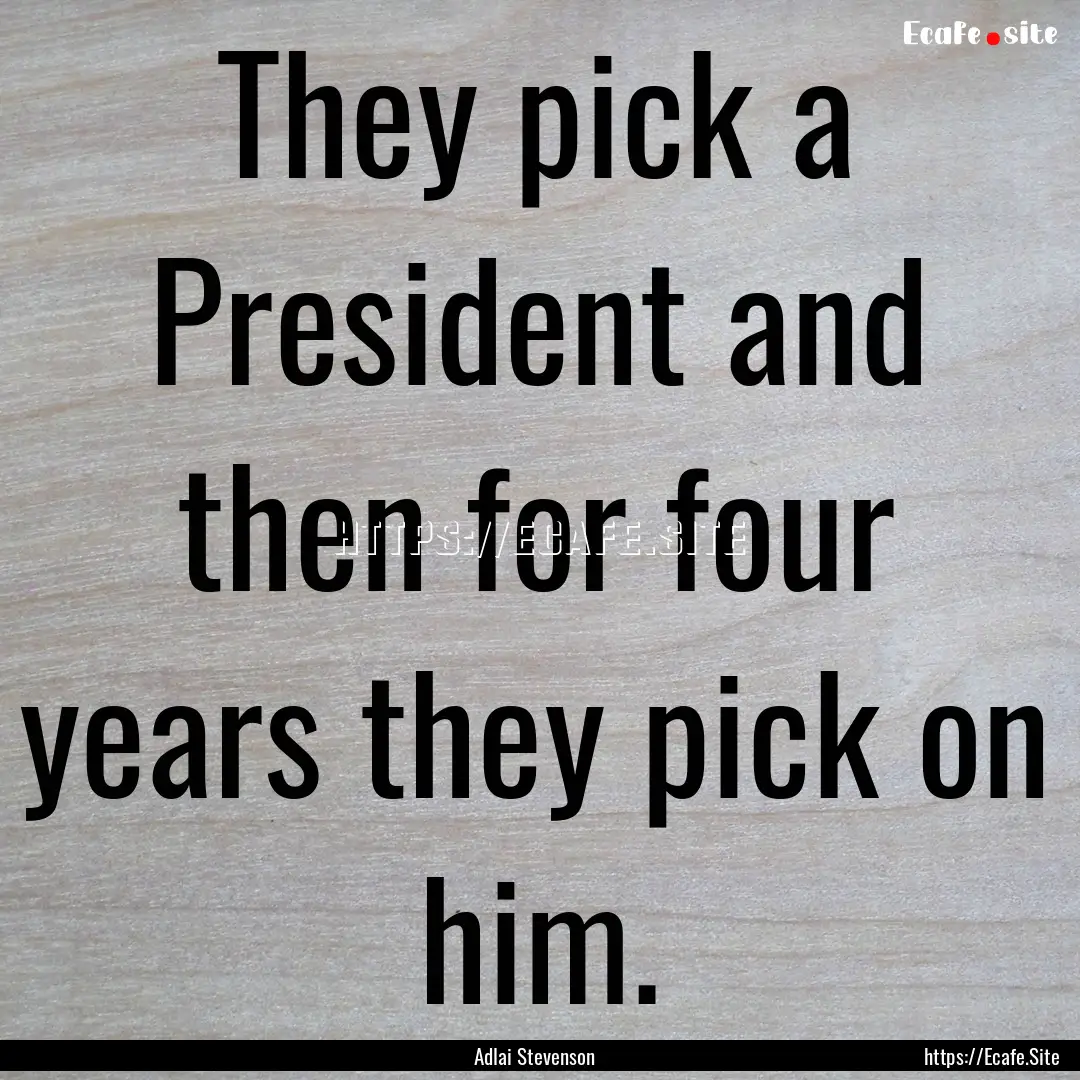 They pick a President and then for four years.... : Quote by Adlai Stevenson