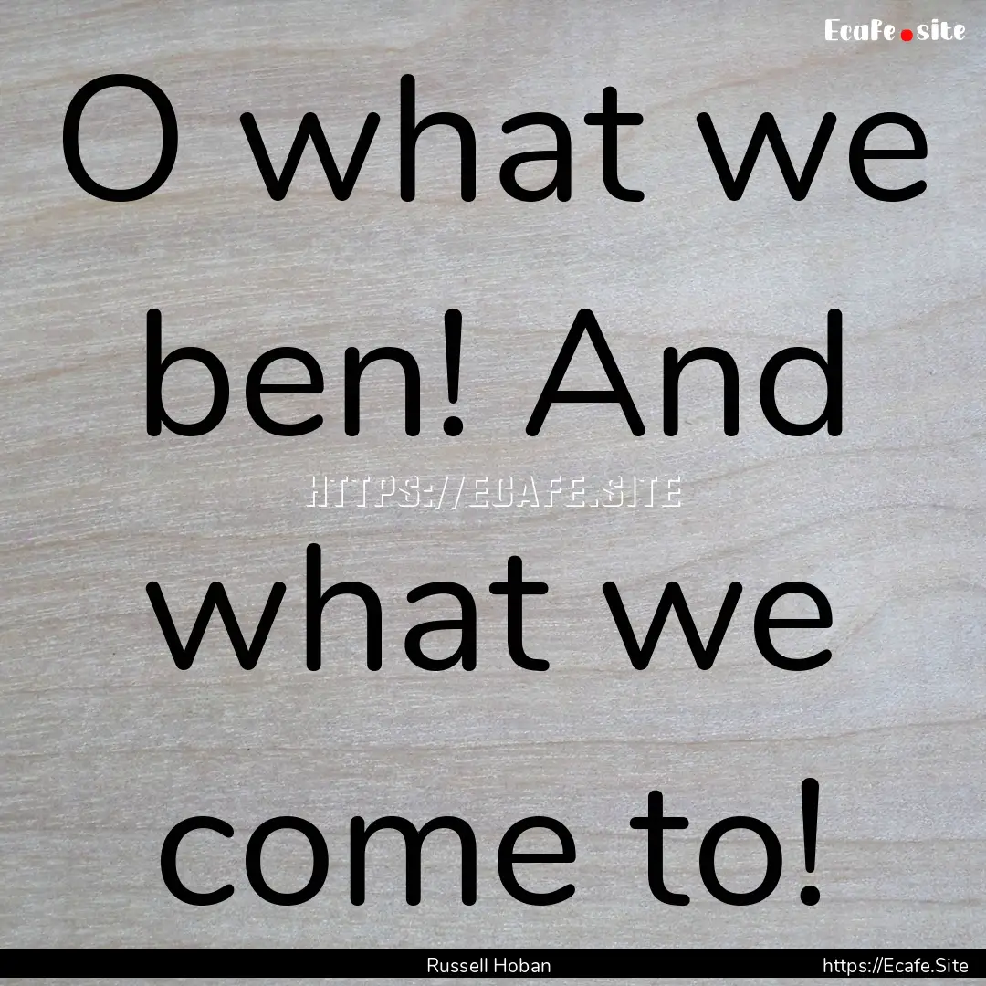 O what we ben! And what we come to! : Quote by Russell Hoban