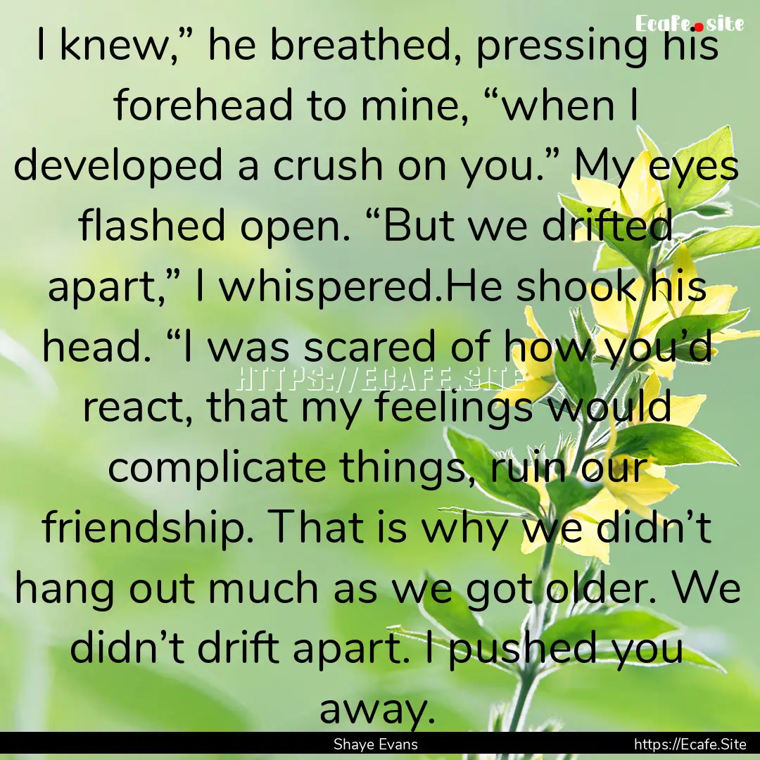 I knew,” he breathed, pressing his forehead.... : Quote by Shaye Evans