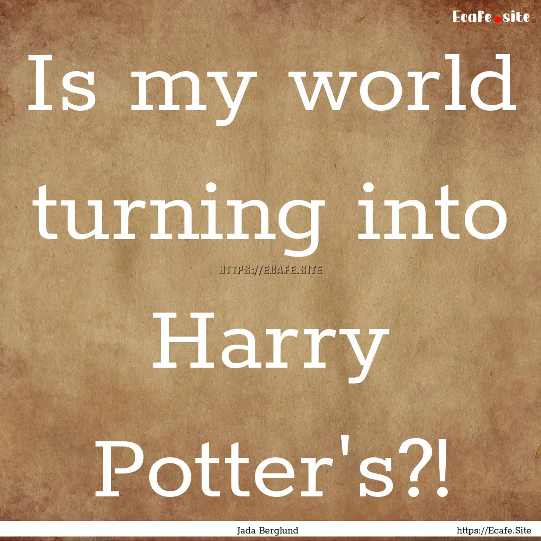 Is my world turning into Harry Potter's?!.... : Quote by Jada Berglund