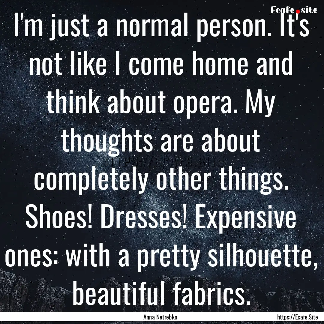 I'm just a normal person. It's not like I.... : Quote by Anna Netrebko