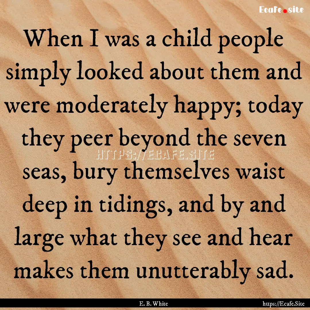 When I was a child people simply looked about.... : Quote by E. B. White