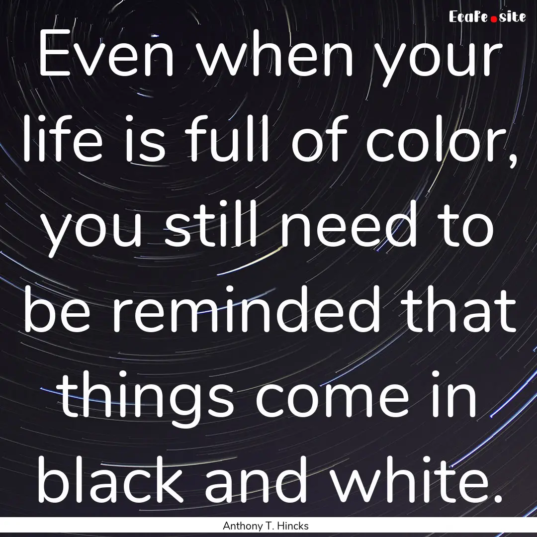 Even when your life is full of color, you.... : Quote by Anthony T. Hincks