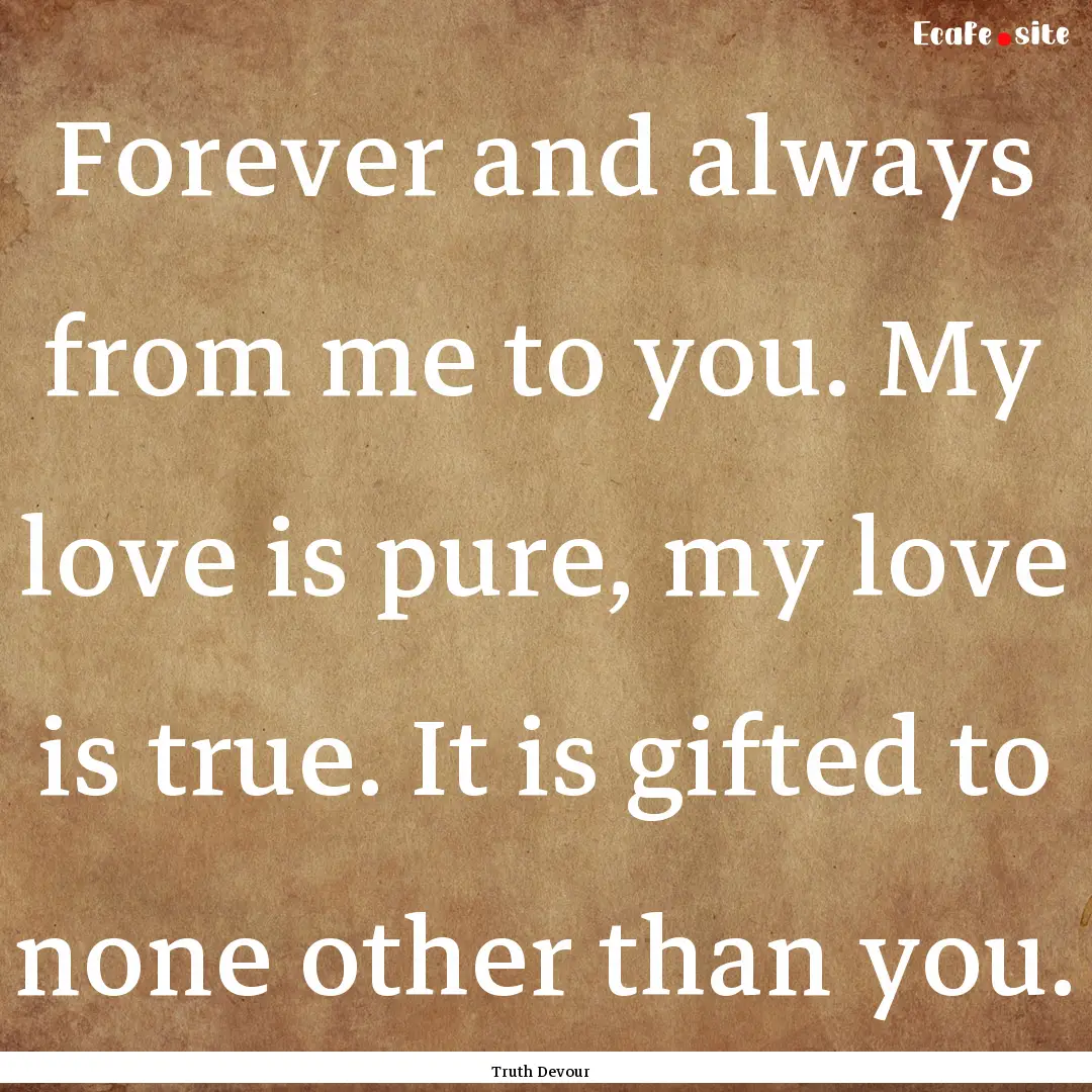 Forever and always from me to you. My love.... : Quote by Truth Devour