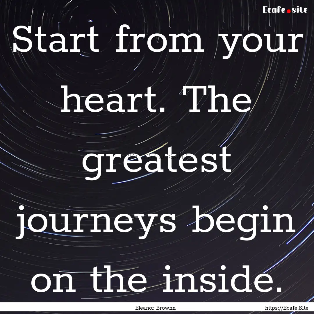 Start from your heart. The greatest journeys.... : Quote by Eleanor Brownn