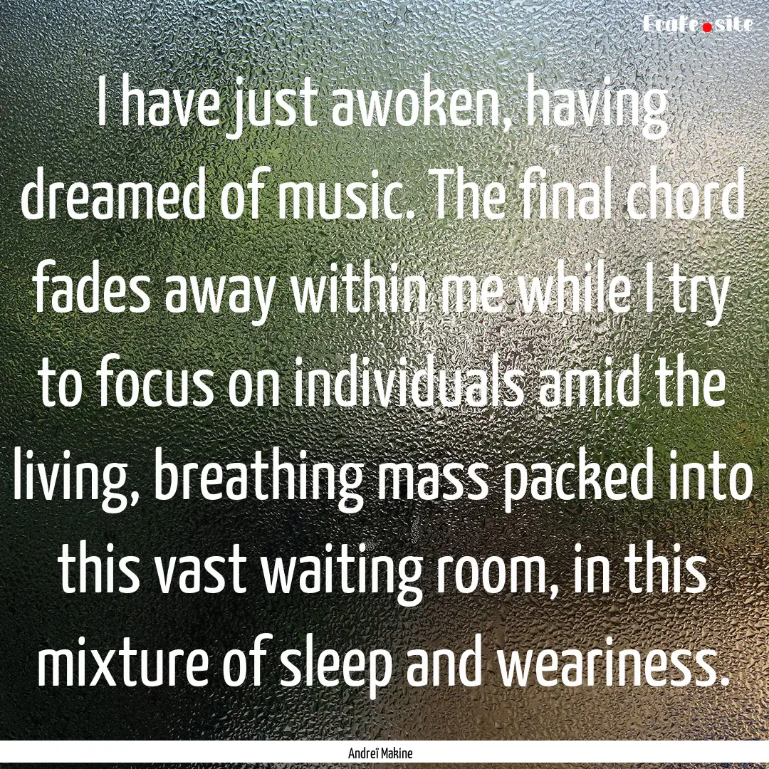 I have just awoken, having dreamed of music..... : Quote by Andreï Makine