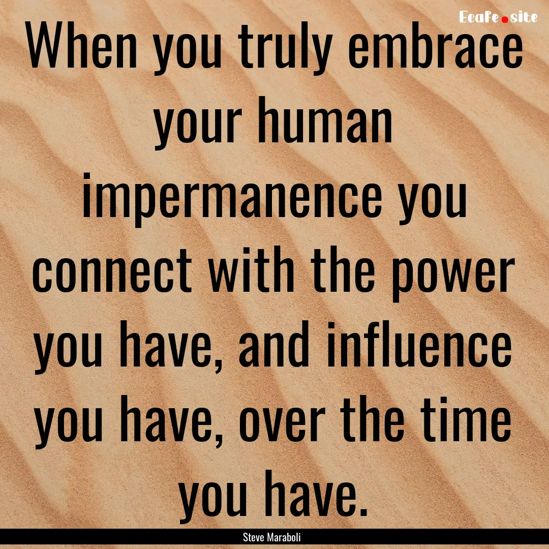 When you truly embrace your human impermanence.... : Quote by Steve Maraboli