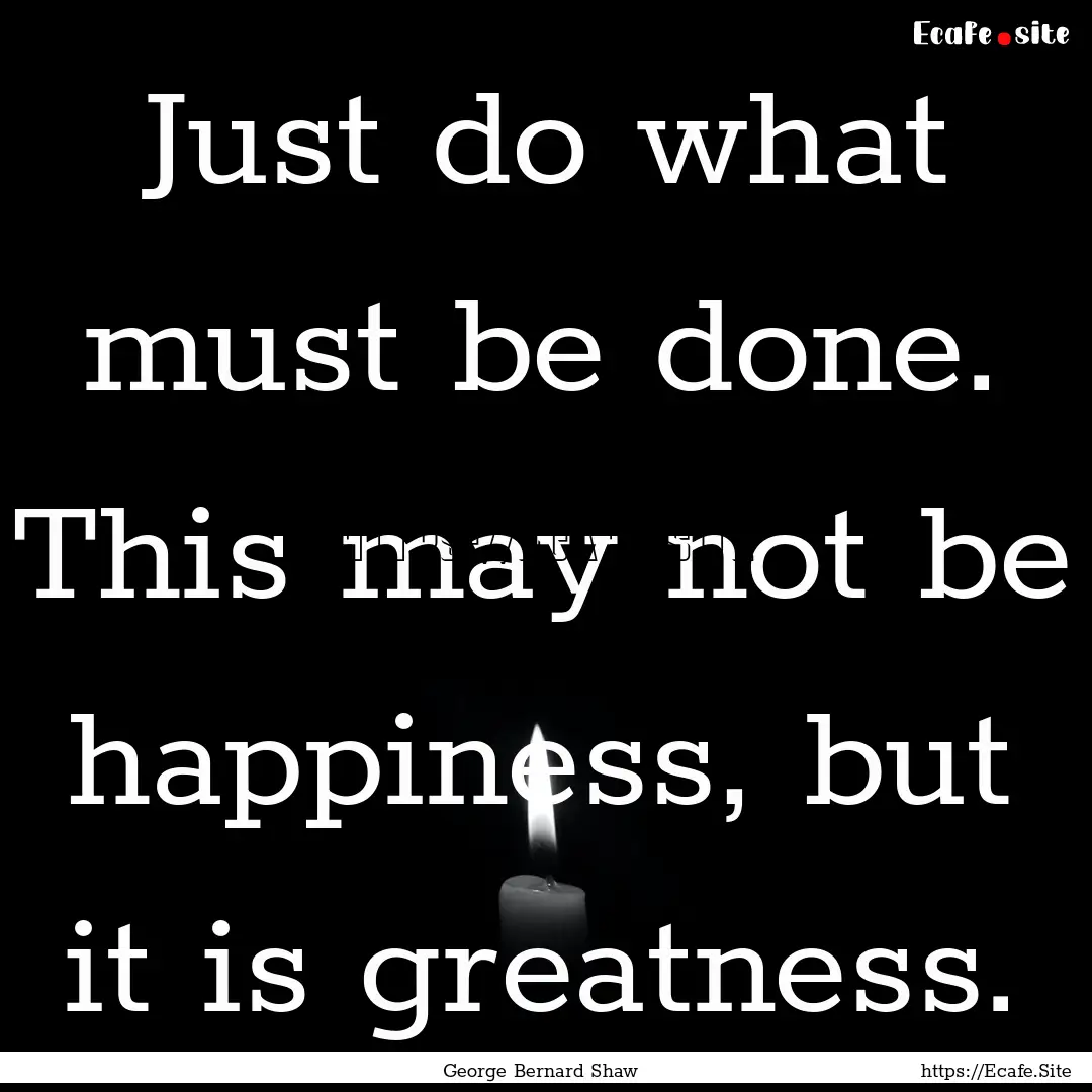 Just do what must be done. This may not be.... : Quote by George Bernard Shaw