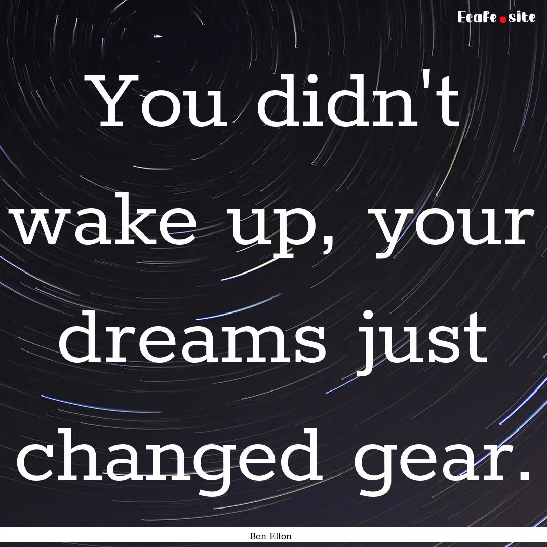 You didn't wake up, your dreams just changed.... : Quote by Ben Elton