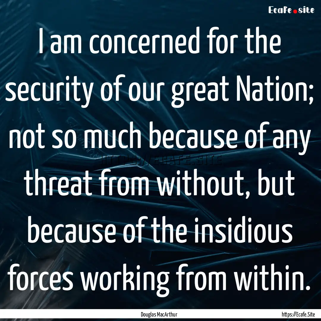 I am concerned for the security of our great.... : Quote by Douglas MacArthur