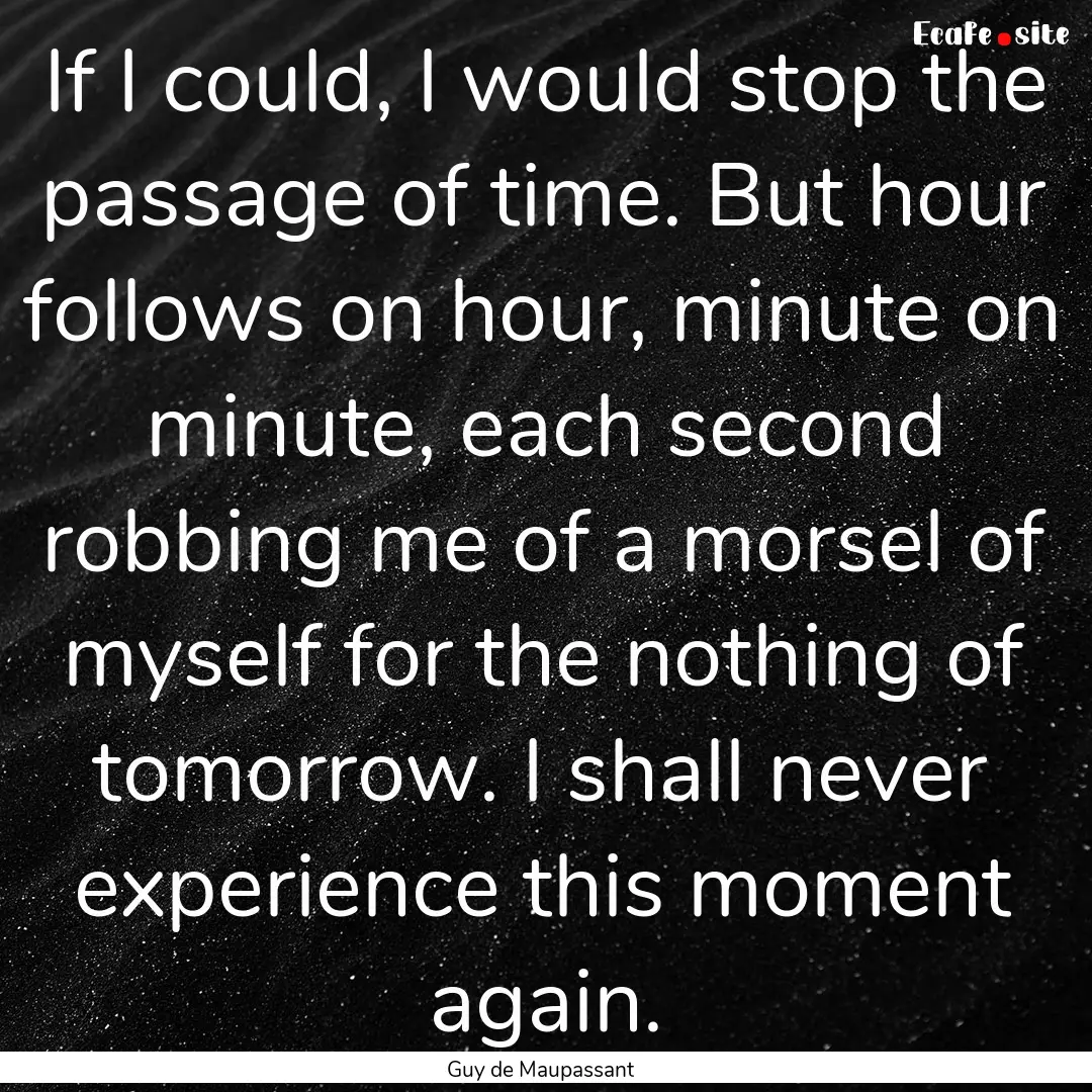 If I could, I would stop the passage of time..... : Quote by Guy de Maupassant