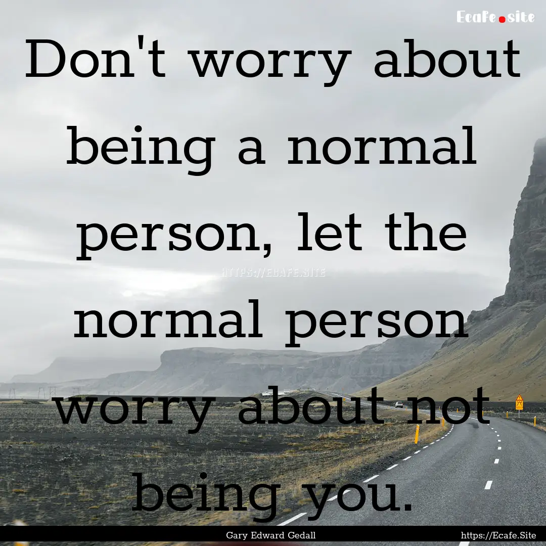 Don't worry about being a normal person,.... : Quote by Gary Edward Gedall