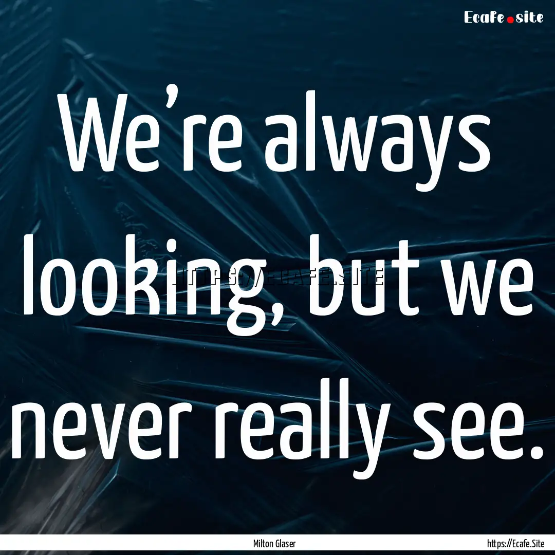 We’re always looking, but we never really.... : Quote by Milton Glaser