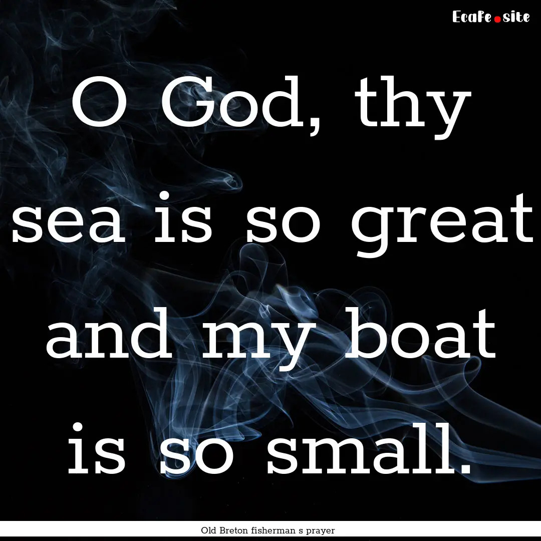 O God, thy sea is so great and my boat is.... : Quote by Old Breton fisherman s prayer