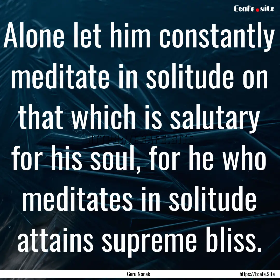 Alone let him constantly meditate in solitude.... : Quote by Guru Nanak