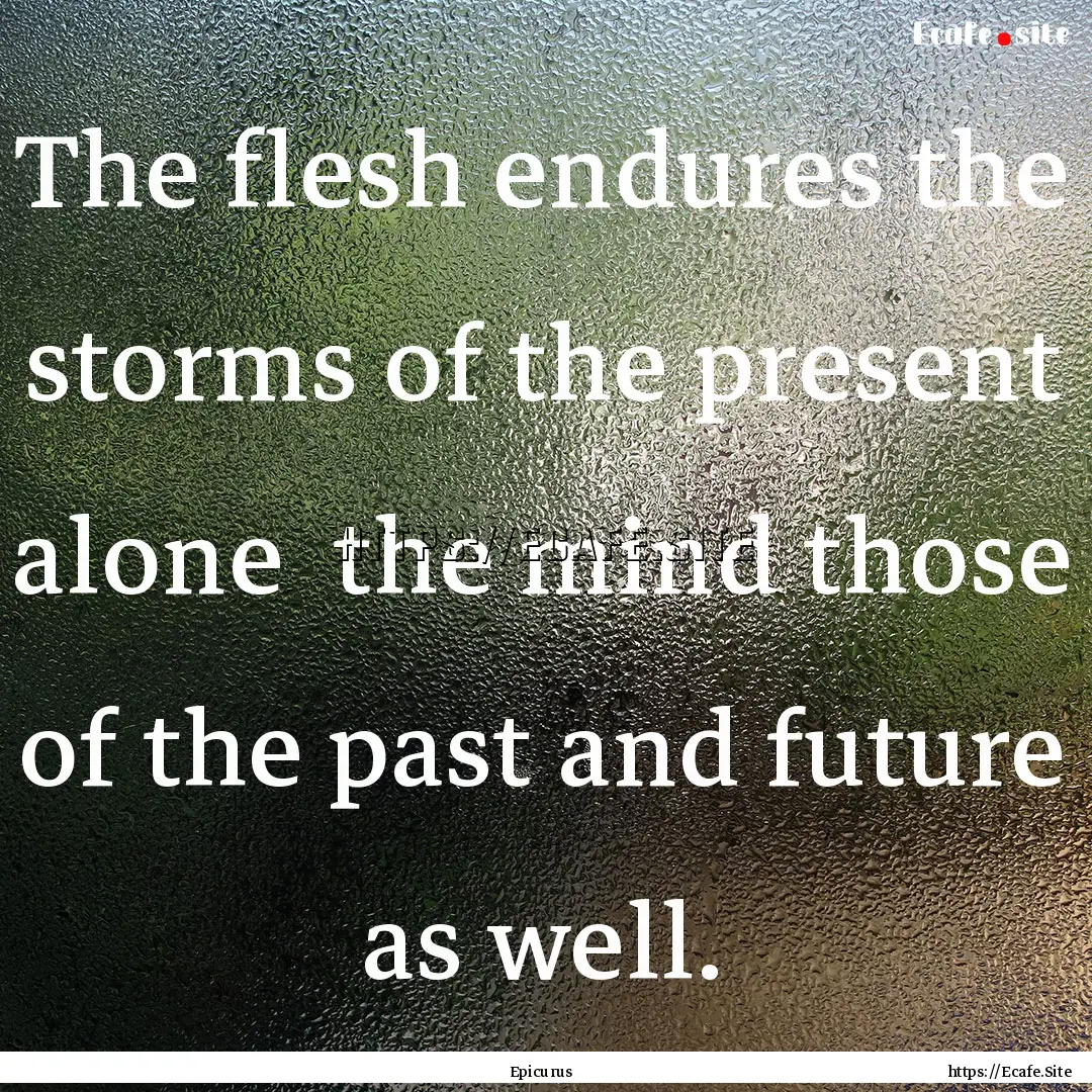 The flesh endures the storms of the present.... : Quote by Epicurus