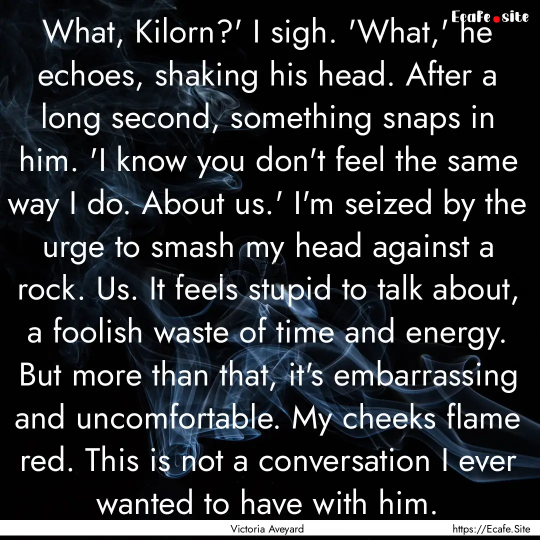 What, Kilorn?' I sigh. 'What,' he echoes,.... : Quote by Victoria Aveyard