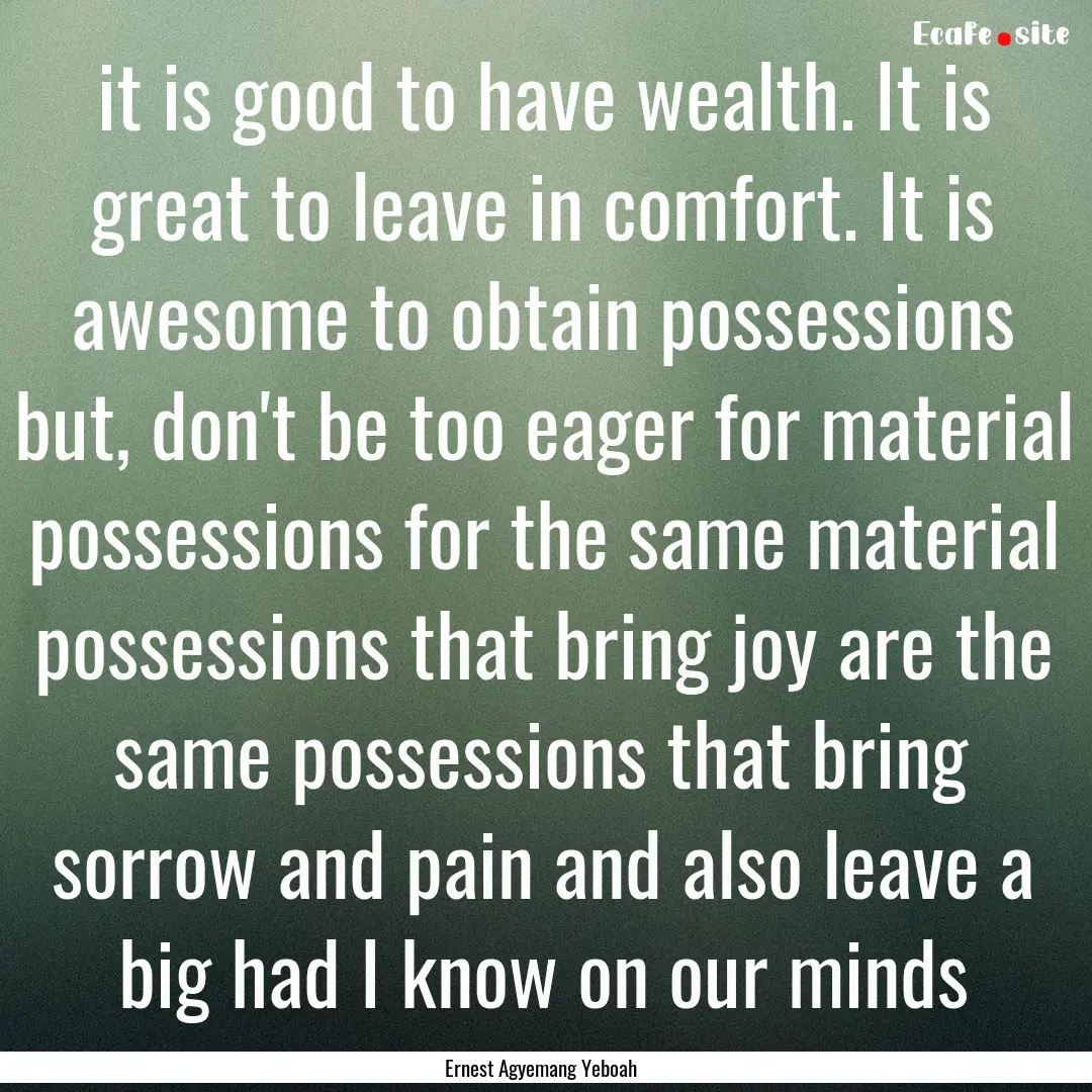 it is good to have wealth. It is great to.... : Quote by Ernest Agyemang Yeboah