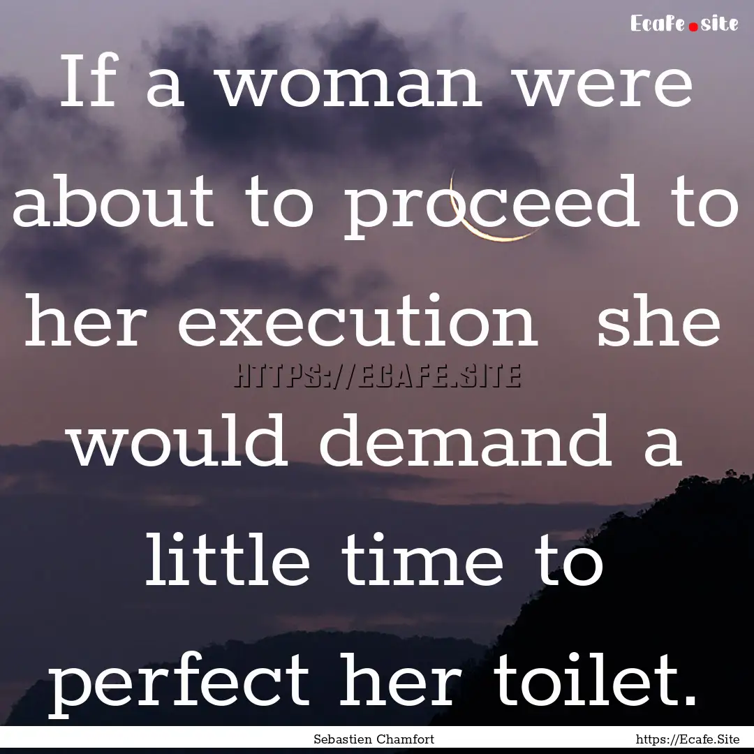 If a woman were about to proceed to her execution.... : Quote by Sebastien Chamfort