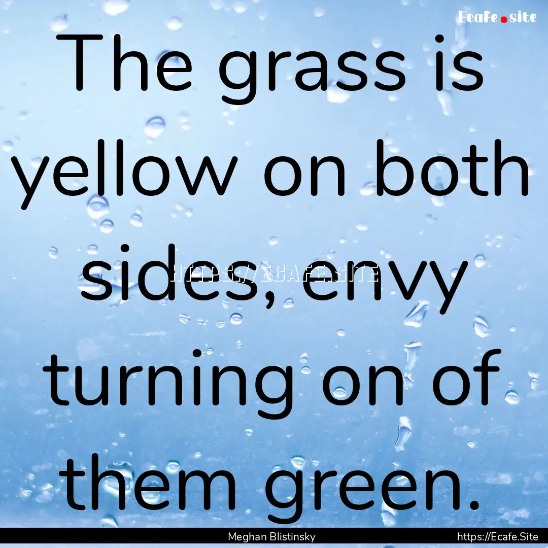 The grass is yellow on both sides, envy turning.... : Quote by Meghan Blistinsky