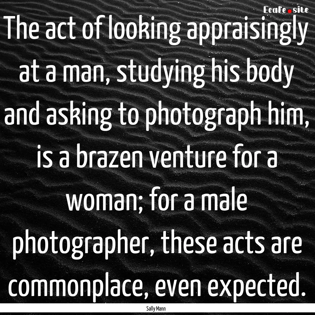 The act of looking appraisingly at a man,.... : Quote by Sally Mann