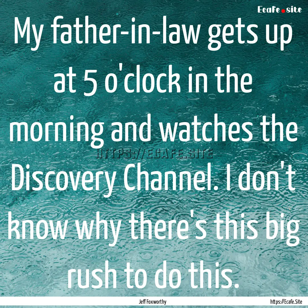 My father-in-law gets up at 5 o'clock in.... : Quote by Jeff Foxworthy