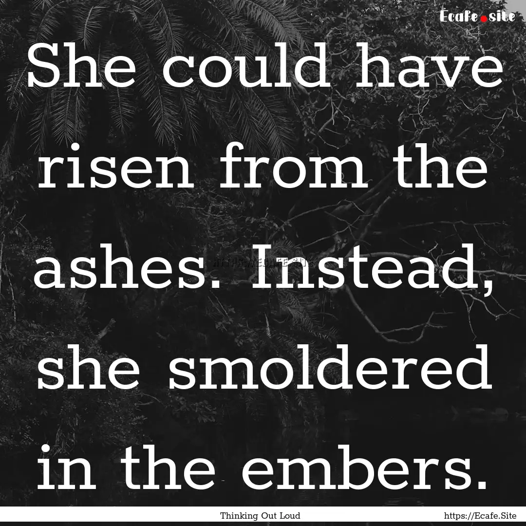 She could have risen from the ashes. Instead,.... : Quote by Thinking Out Loud