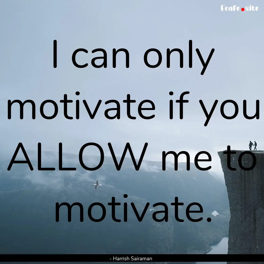 I can only motivate if you ALLOW me to motivate..... : Quote by - Harrish Sairaman