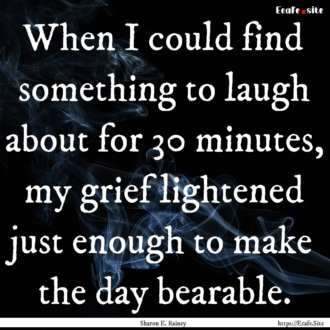 When I could find something to laugh about.... : Quote by Sharon E. Rainey