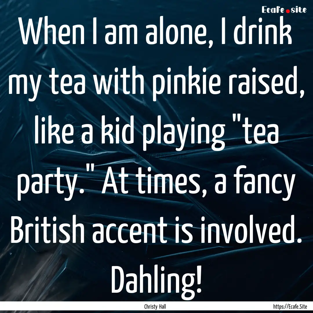 When I am alone, I drink my tea with pinkie.... : Quote by Christy Hall