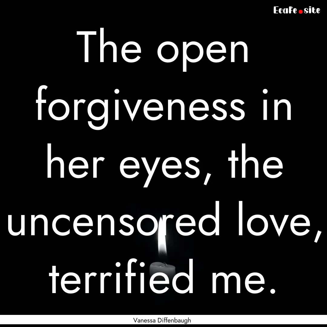 The open forgiveness in her eyes, the uncensored.... : Quote by Vanessa Diffenbaugh