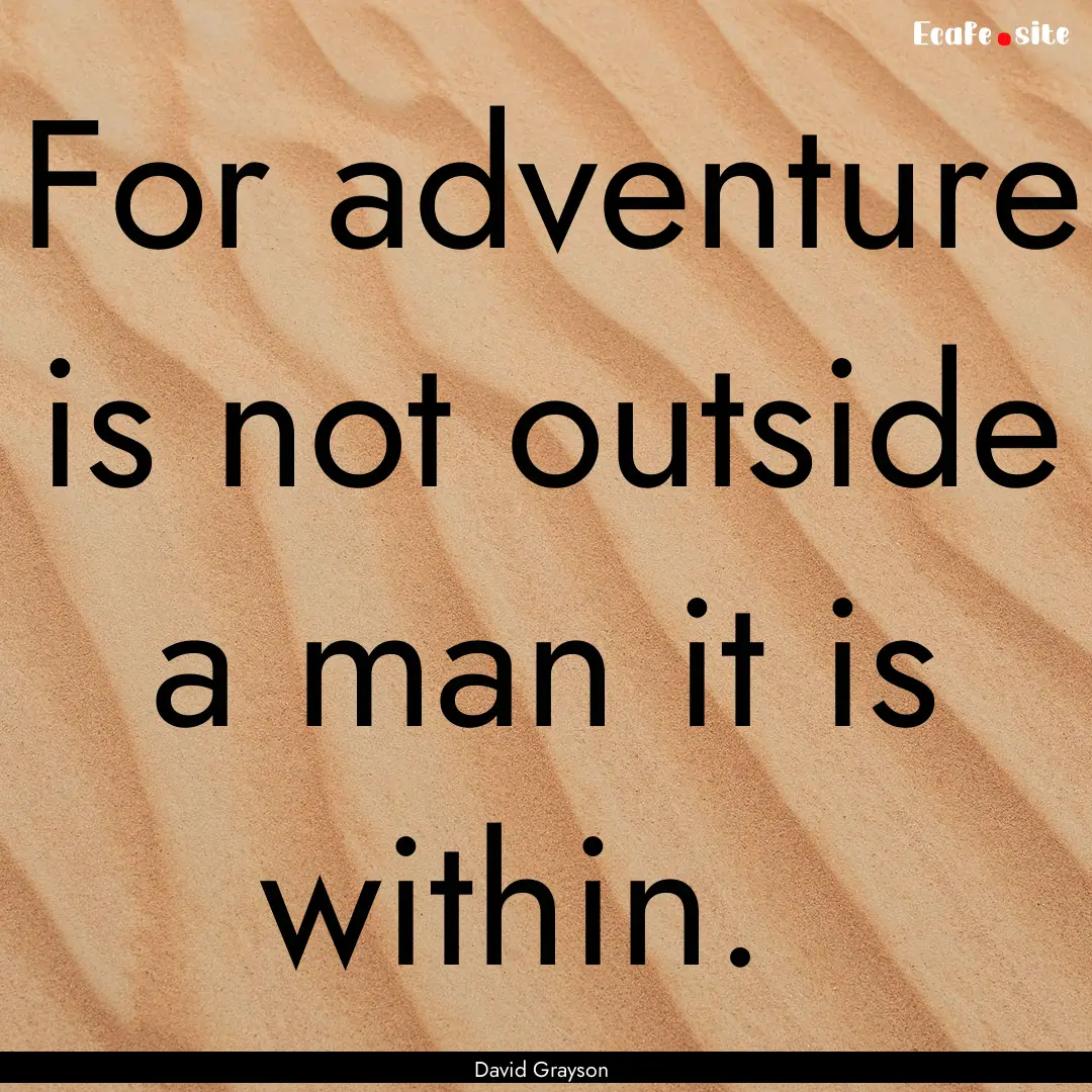 For adventure is not outside a man it is.... : Quote by David Grayson