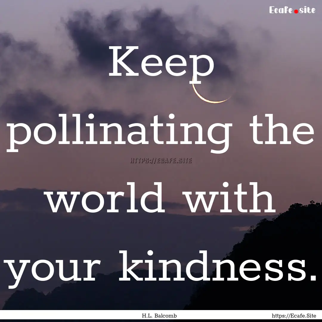 Keep pollinating the world with your kindness..... : Quote by H.L. Balcomb