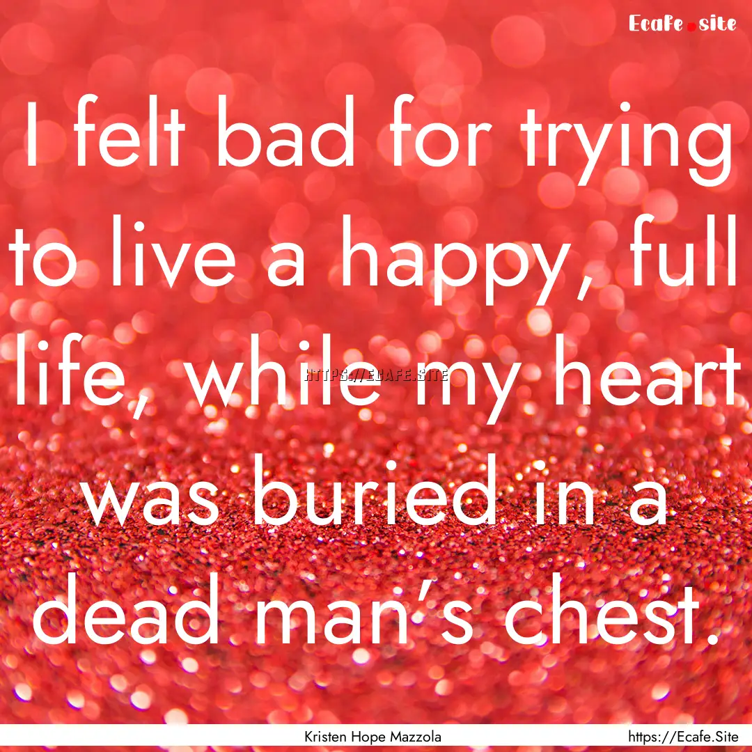 I felt bad for trying to live a happy, full.... : Quote by Kristen Hope Mazzola