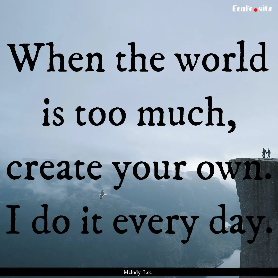 When the world is too much, create your own..... : Quote by Melody Lee