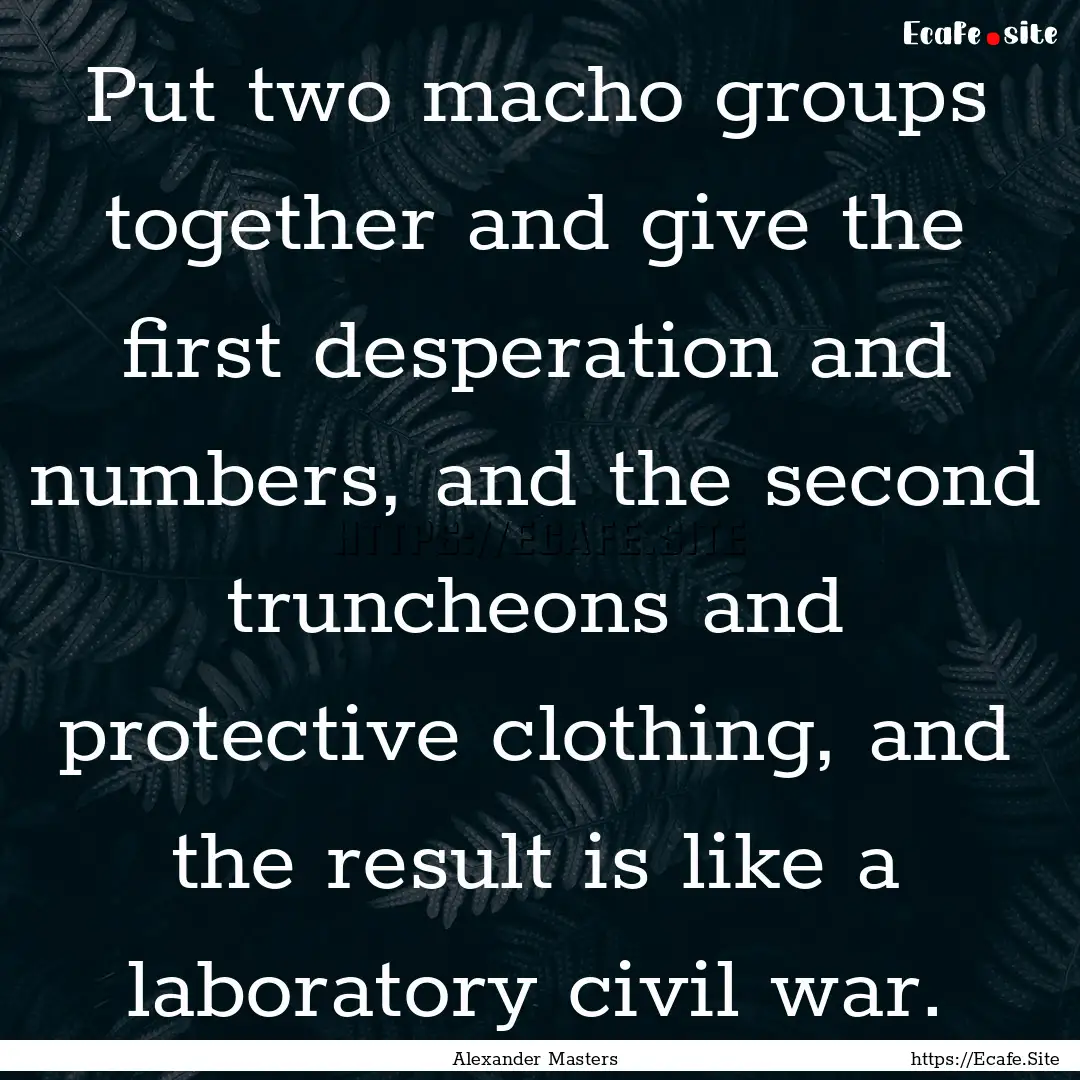 Put two macho groups together and give the.... : Quote by Alexander Masters