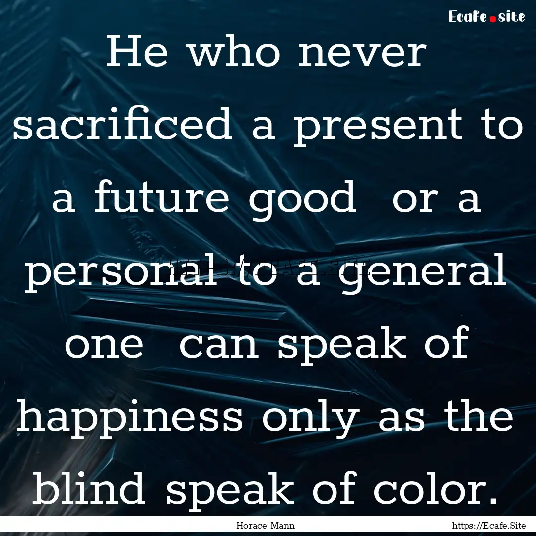 He who never sacrificed a present to a future.... : Quote by Horace Mann