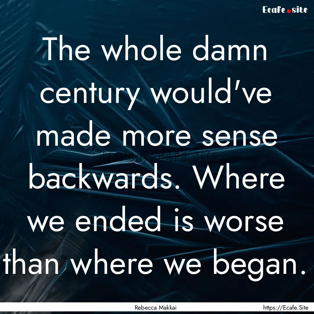 The whole damn century would've made more.... : Quote by Rebecca Makkai