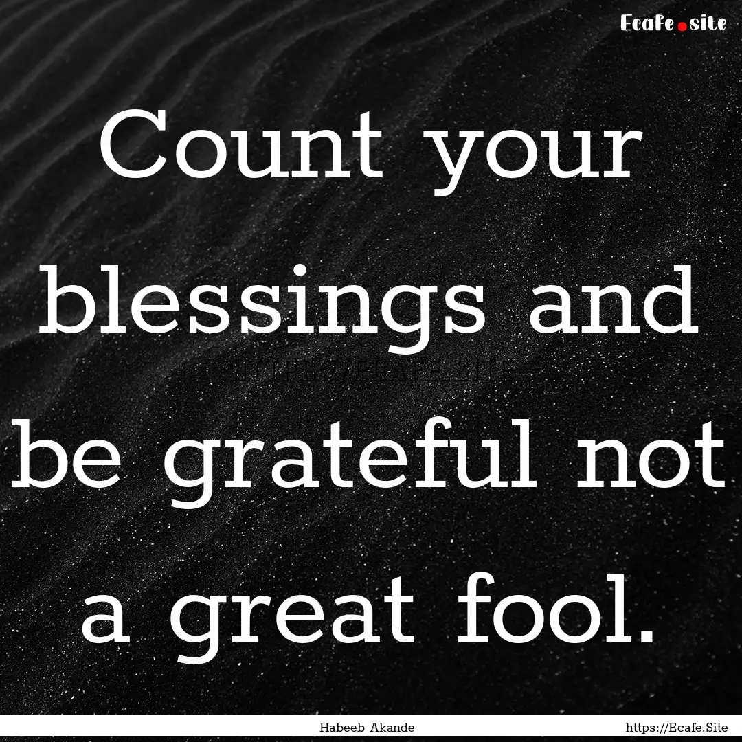 Count your blessings and be grateful not.... : Quote by Habeeb Akande